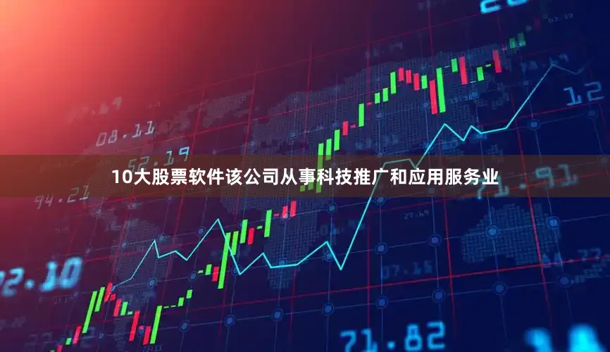 10大股票软件该公司从事科技推广和应用服务业