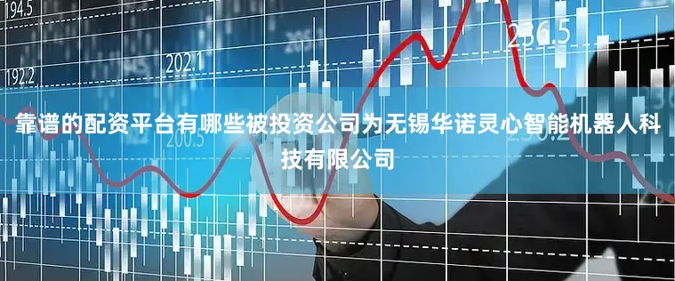 靠谱的配资平台有哪些被投资公司为无锡华诺灵心智能机器人科技有限公司