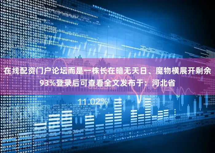在线配资门户论坛而是一株长在暗无天日、魔物横展开剩余93%登录后可查看全文发布于：河北省