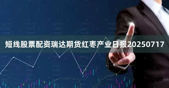 短线股票配资瑞达期货红枣产业日报20250717