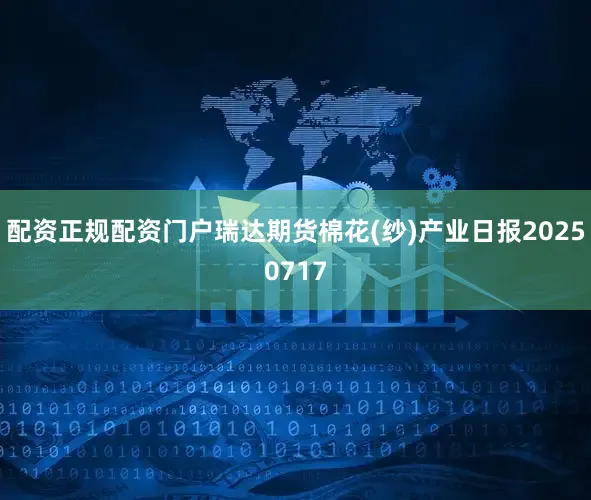 配资正规配资门户瑞达期货棉花(纱)产业日报20250717