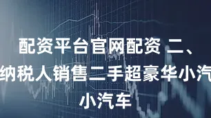 配资平台官网配资 二、对纳税人销售二手超豪华小汽车