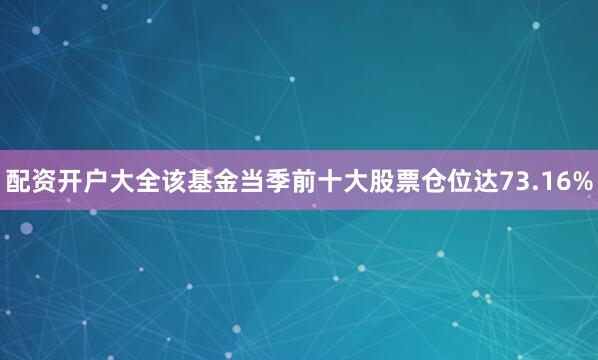 配资开户大全该基金当季前十大股票仓位达73.16%
