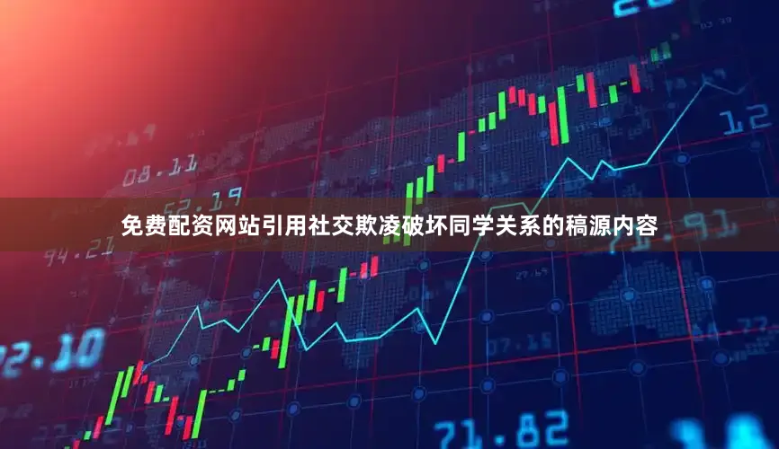 免费配资网站引用社交欺凌破坏同学关系的稿源内容