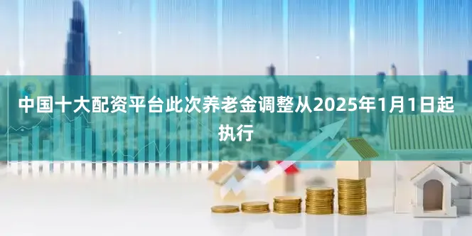 中国十大配资平台此次养老金调整从2025年1月1日起执行