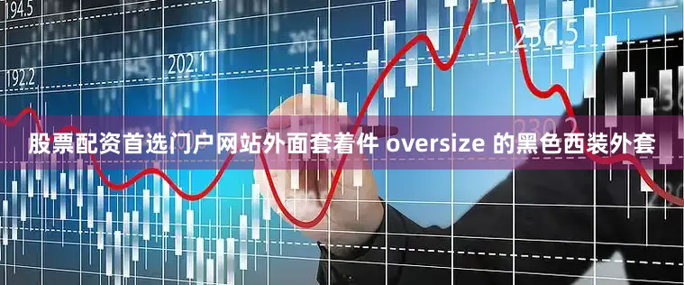 股票配资首选门户网站外面套着件 oversize 的黑色西装外套
