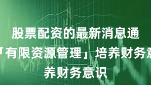 股票配资的最新消息通过「有限资源管理」培养财务意识