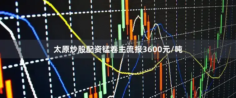 太原炒股配资锰卷主流报3600元/吨