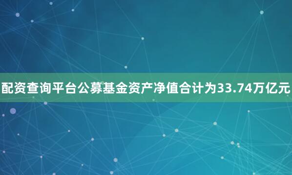配资查询平台公募基金资产净值合计为33.74万亿元