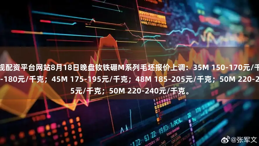 正规配资平台网站8月18日晚盘钕铁硼M系列毛坯报价上调：35M 150-170元/千克；40M 160-180元/千克；45M 175-195元/千克；48M 185-205元/千克；50M 220-240元/千克。